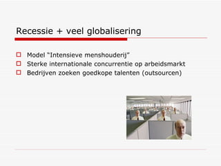 Recessie + veel globalisering Model “Intensieve menshouderij” Sterke internationale concurrentie op arbeidsmarkt Bedrijven zoeken goedkope talenten (outsourcen) ‏ 
