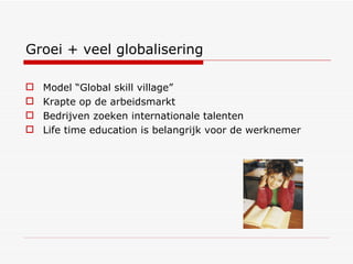 Groei + veel globalisering Model “Global skill village” Krapte op de arbeidsmarkt Bedrijven zoeken internationale talenten Life time education is belangrijk voor de werknemer 