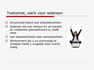 Structureel tekort aan arbeidskrachten Iedereen die kan werken én wil werken én voldoende gekwalificeerd is, heeft werk Van baanzekerheid naar werkzekerheid Werknemers die u nu overweegt te ontslaan heeft u mogelijk weer (hard) nodig Toekomst, werk voor iedereen 
