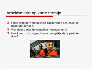 Arbeidsmarkt op korte termijn Forse stijging werkloosheid (gedurende een hopelijk beperkte periode)  Wat doet u met boventallige medewerkers? Hoe komt u zo ongeschonden mogelijk deze periode door? 