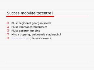 Succes mobiliteitscentra? Plus: regionaal georganiseerd Plus: Poortwachtercentrum Plus: opsoren funding Min: stroperig, voldoende slagkracht? www.werk.nl  (nieuwsbrieven) 