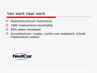 Van werk naar werk Mobiliteitscentrum Automotive 1500 medewerkers boventallig 85% elders herplaatst Succesfactoren: krapte, ruimte voor maatwerk, schudt medewerkers wakker 