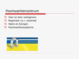 Poortwachtercentrum Voor en door werkgevers Regionaal i.p.v. sectoraal Halen en brengen Poortwachteracademie 