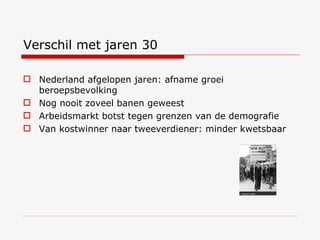 Verschil met jaren 30 Nederland afgelopen jaren: afname groei beroepsbevolking Nog nooit zoveel banen geweest Arbeidsmarkt botst tegen grenzen van de demografie Van kostwinner naar tweeverdiener: minder kwetsbaar 