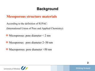 Background Mesoporous structure  materials Microporous: pore diameter < 2 nm  Mesoporous:  pore diameter 2~50 nm Macroporous: pore diameter >50 nm According to the definition of IUPAC:  (International Union of Pure and Applied Chemistry): 
