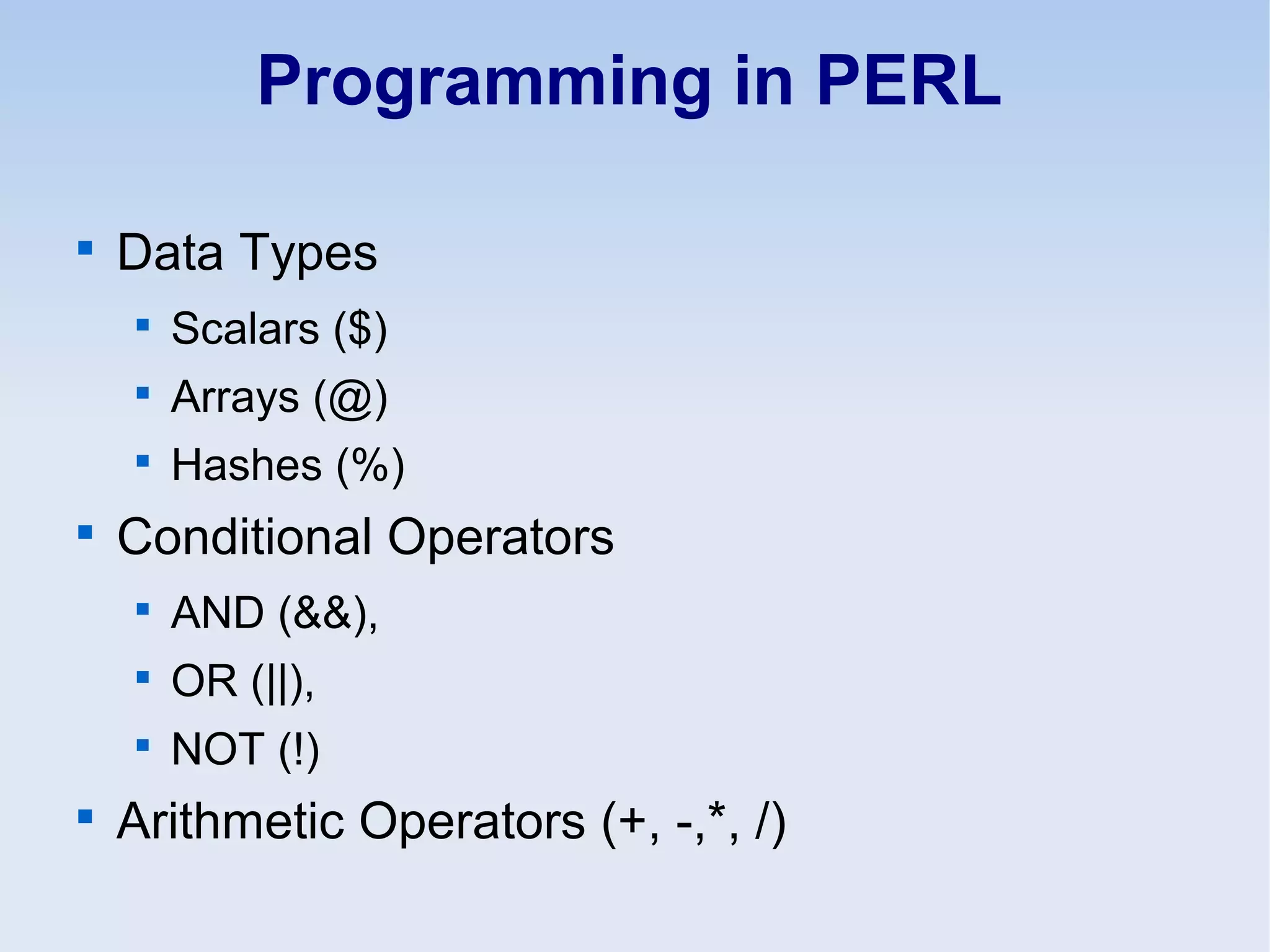 Programming in PERL

Data Types

Scalars ($)

Arrays (@)

Hashes (%)

Conditional Operators

AND (&&),

OR (||),

NOT (!)

Arithmetic Operators (+, -,*, /)
 