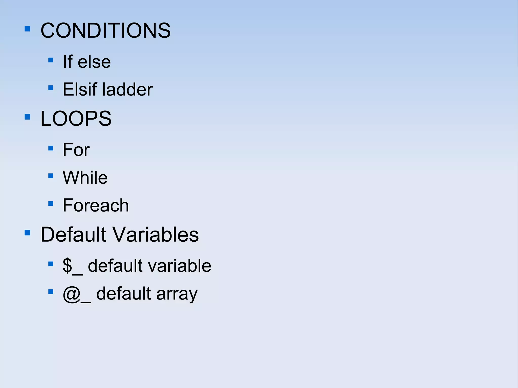 
CONDITIONS

If else

Elsif ladder

LOOPS

For

While

Foreach

Default Variables

$_ default variable

@_ default array
 