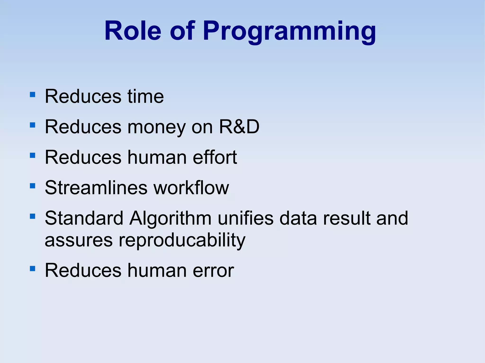 Role of Programming

Reduces time

Reduces money on R&D

Reduces human effort

Streamlines workflow

Standard Algorithm unifies data result and
assures reproducability

Reduces human error
 