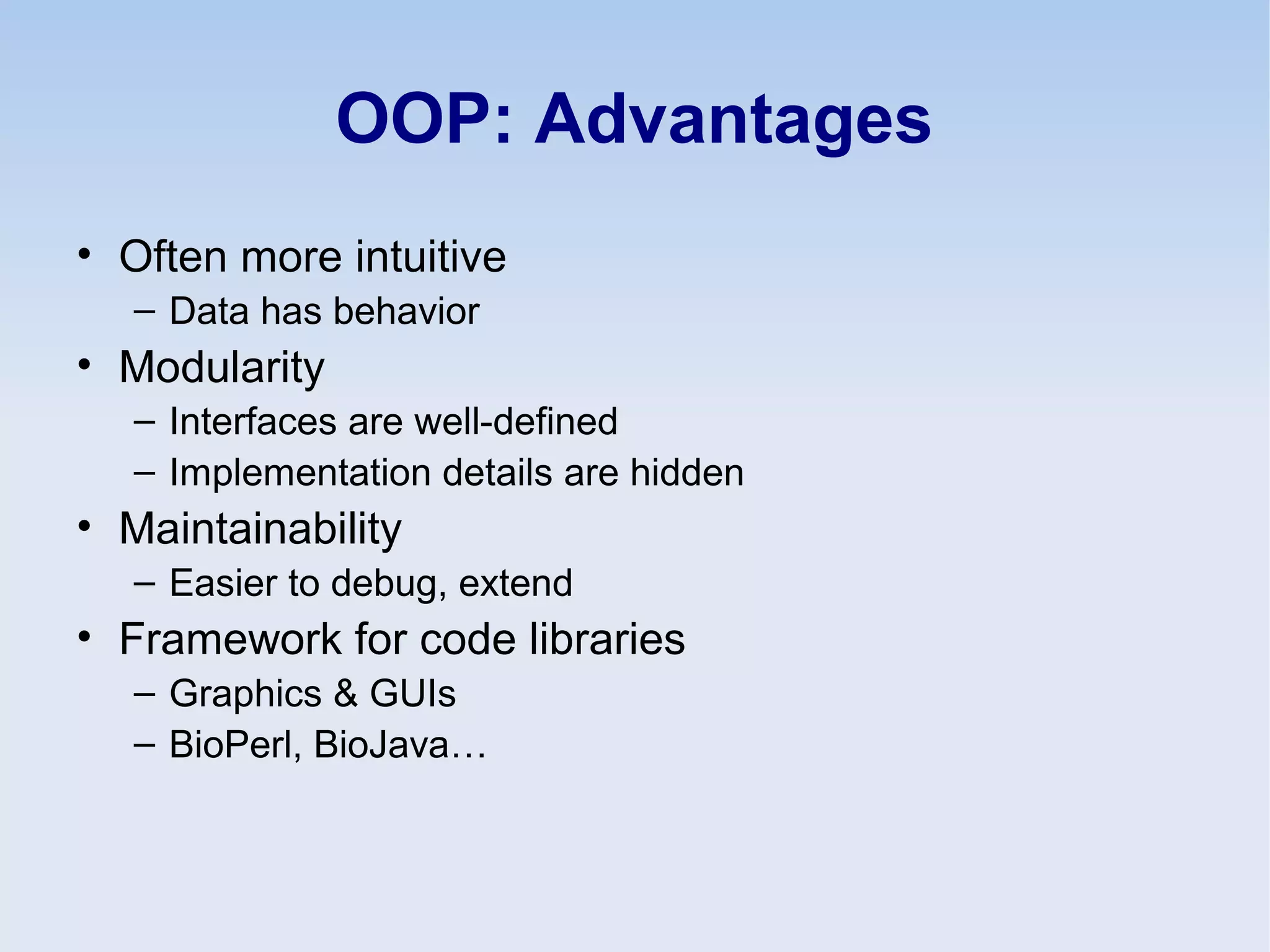 OOP: Advantages
• Often more intuitive
– Data has behavior
• Modularity
– Interfaces are well-defined
– Implementation details are hidden
• Maintainability
– Easier to debug, extend
• Framework for code libraries
– Graphics & GUIs
– BioPerl, BioJava…
 