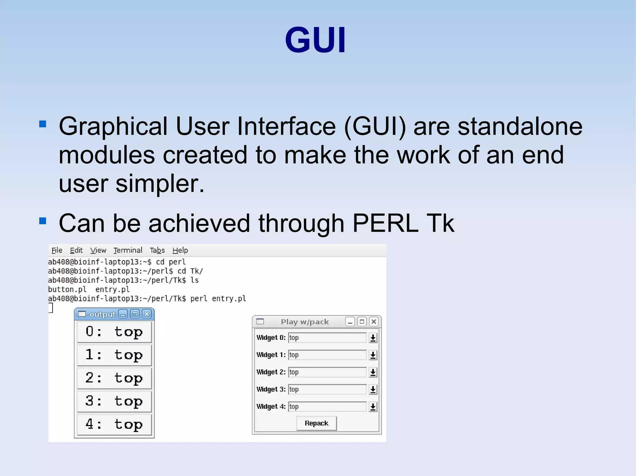 GUI

Graphical User Interface (GUI) are standalone
modules created to make the work of an end
user simpler.

Can be achieved through PERL Tk
 