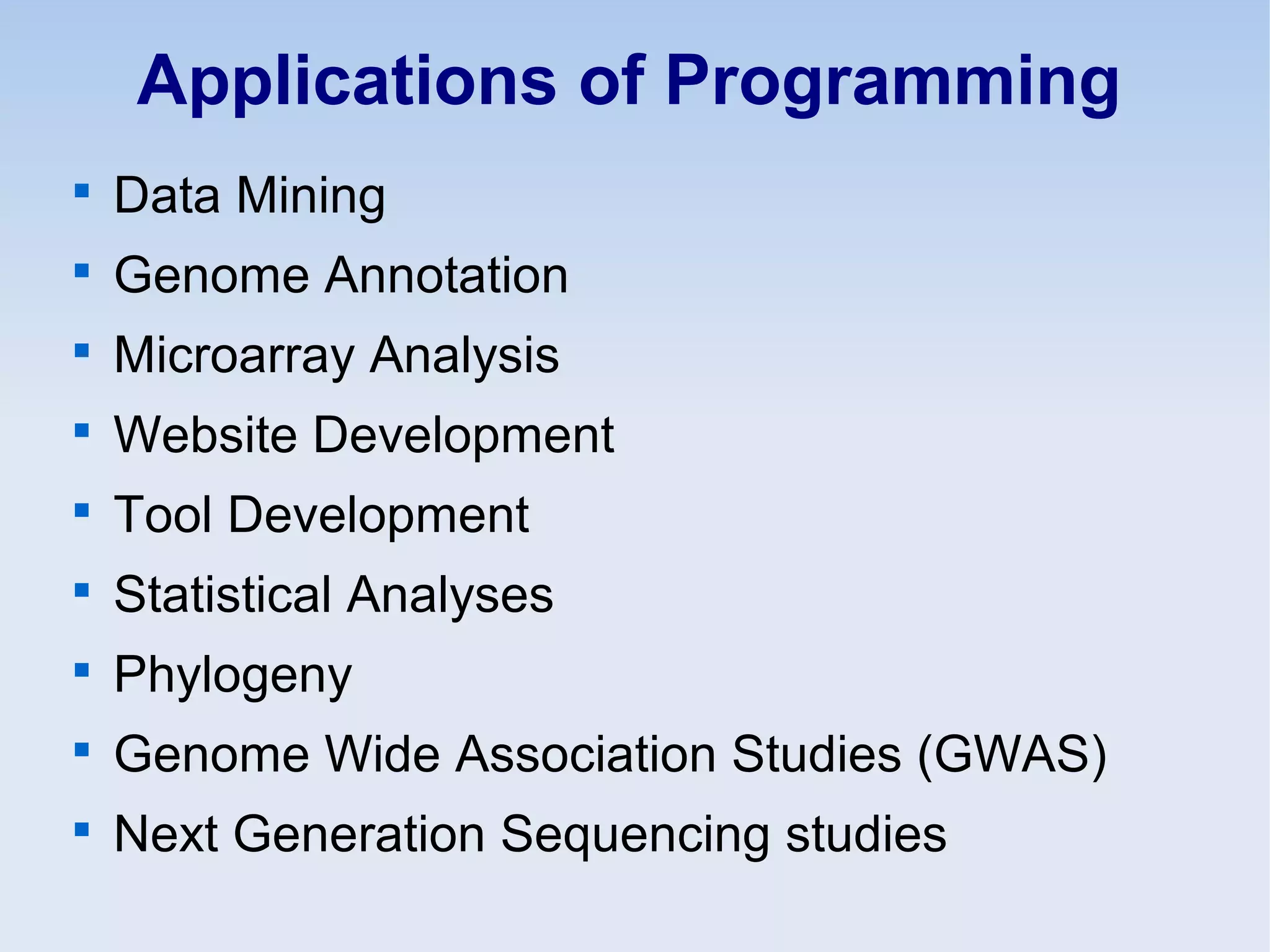 Applications of Programming

Data Mining

Genome Annotation

Microarray Analysis

Website Development

Tool Development

Statistical Analyses

Phylogeny

Genome Wide Association Studies (GWAS)

Next Generation Sequencing studies
 