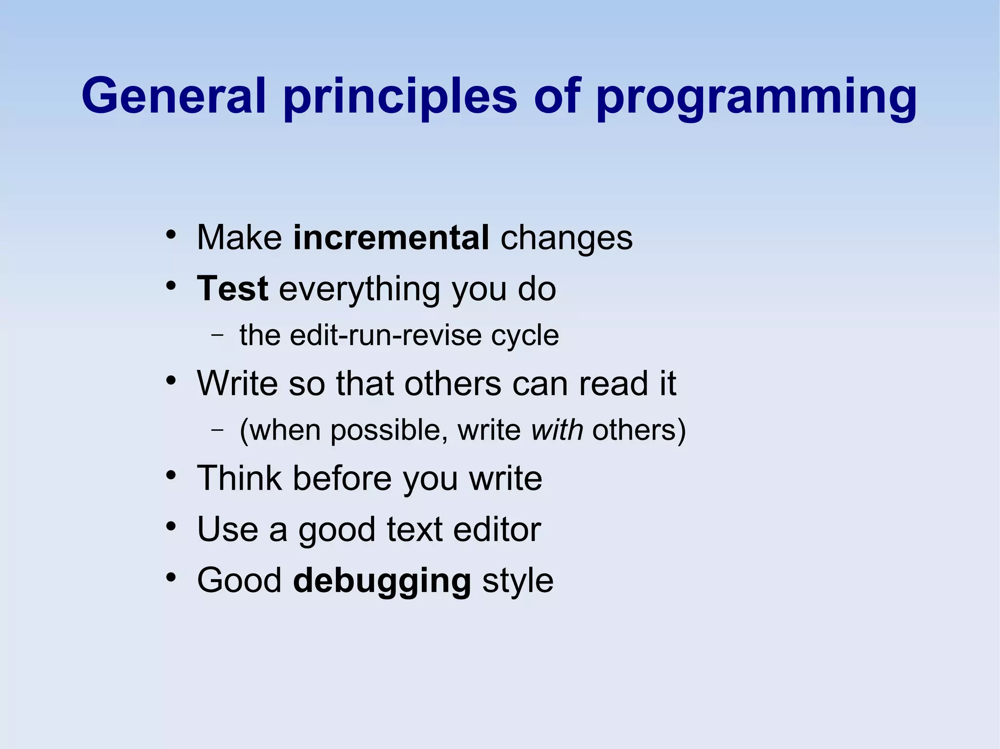 General principles of programming

Make incremental changes

Test everything you do
− the edit-run-revise cycle

Write so that others can read it
− (when possible, write with others)

Think before you write

Use a good text editor

Good debugging style
 