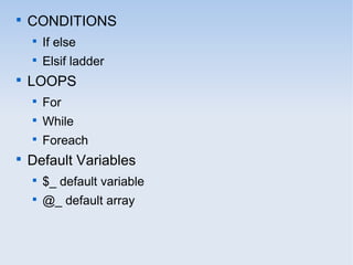 
CONDITIONS

If else

Elsif ladder

LOOPS

For

While

Foreach

Default Variables

$_ default variable

@_ default array
 