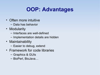 OOP: Advantages
• Often more intuitive
– Data has behavior
• Modularity
– Interfaces are well-defined
– Implementation details are hidden
• Maintainability
– Easier to debug, extend
• Framework for code libraries
– Graphics & GUIs
– BioPerl, BioJava…
 