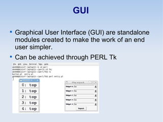 GUI

Graphical User Interface (GUI) are standalone
modules created to make the work of an end
user simpler.

Can be achieved through PERL Tk
 