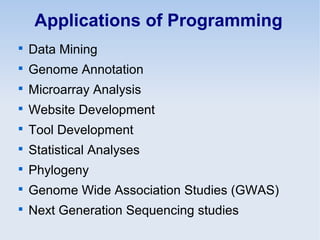 Applications of Programming

Data Mining

Genome Annotation

Microarray Analysis

Website Development

Tool Development

Statistical Analyses

Phylogeny

Genome Wide Association Studies (GWAS)

Next Generation Sequencing studies
 