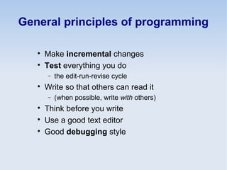 General principles of programming

Make incremental changes

Test everything you do
− the edit-run-revise cycle

Write so that others can read it
− (when possible, write with others)

Think before you write

Use a good text editor

Good debugging style
 