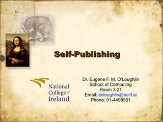 Self-Publishing Dr. Eugene F. M. O’Loughlin School of Computing Room 3.21 Email:  [email_address] Phone: 01-4498561 