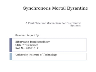 Synchronous Mortal Byzantine


        A Fault Tolerant Mechanism For Distributed
                                          Systems


Seminar Report By:

Bibaswann Bandyopadhyay
CSE, 7th Semester
Roll No. 20081017

University Institute of Technology
 