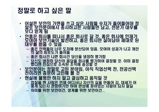 정말로 하고 싶은 말

• 어설픈 보안의 가면을 쓰고 싶은 사람들 숫자가 줄어들어야 정
  말로 보안분야에서 종사하고픈 사람들만 남고, 전문가 대우를
  보다 받게 됨
• 안좋은 회사를 떠나서 좋은 회사로 갈 것. 좋은 회사에 인재가
  모여야 보안기술이 발전하고, 좋은 회사만 살아남아 제대로 된
  대우를 받을 수 있음
  – 좋은 인력들이 너무 도처에 분산되어 있음. 모여야 성과가 나고 개인
    의 삶의 피로도가 줄어듦
  – 좋은 회사건 나쁜 회사건 당신을 냉정히 평가함
  – 당신도 냉정히 당신이 몸담을 회사를 평가하여 결정할 것. 이미 결정
    했다면 진심으로 소속된 조직에 충성할 것
• 보안분야는 정말로 고된 분야임, 아직 직업선택 전, 전공선택
  전이라면 충분히 고민해 볼 것
• 현실에 불평만 하지 말고 결심하고 움직일 것
  – 껍질을 깬 사람은 언제 어디서나 자신의 길을 만들어 감, 대세가 어
    떻게 되는지 관망하기만 하며 관성에 젖어있는 사람이 되지 말길
  – 취미를 위한 보안이건, 생계를 위한 보안이건…
 