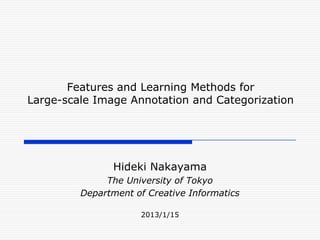 Features and Learning Methods for
Large-scale Image Annotation and Categorization




                Hideki Nakayama
              The University of Tokyo
         Department of Creative Informatics

                     2013/1/15
 