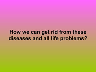 How we can get rid from these
diseases and all life problems?
 