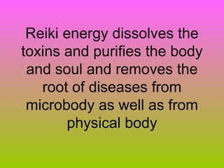 Reiki energy dissolves the
toxins and purifies the body
 and soul and removes the
   root of diseases from
 microbody as well as from
        physical body
 
