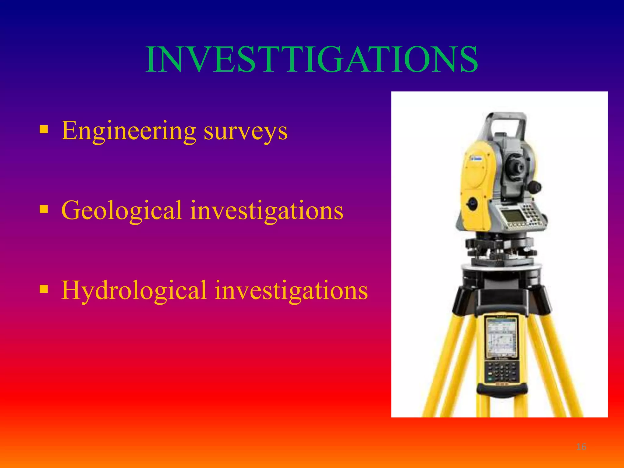 INVESTTIGATIONS
 Engineering surveys

 Geological investigations

 Hydrological investigations




                                16
 