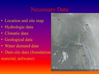 Necessary Data
• Location and site map
• Hydrologic data
• Climatic data
• Geological data
• Water demand data
• Dam site data (foundation,
material, tailwater)

                                 13
 