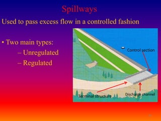Spillways
Used to pass excess flow in a controlled fashion

• Two main types:
                                                Control section
     – Unregulated
     – Regulated



                          Terminal structure   Discharge channel




                                                            24
 
