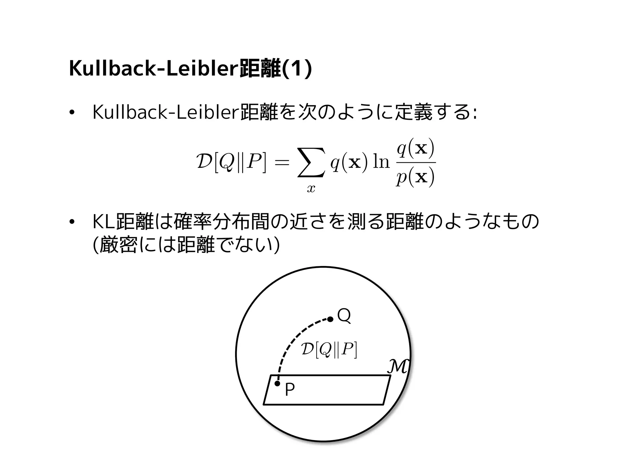 Kullback-Leibler距離(2)
• KL距離を用いて，最尤推定を拡張
– 様々な分布の最適化問題を統一的に理解できる
• 『経験分布』qを，次で定義する:

経験分布: 観測データを表す分布

• 次に，条件付き分布間の近さを次のKL距離で定義する:

 