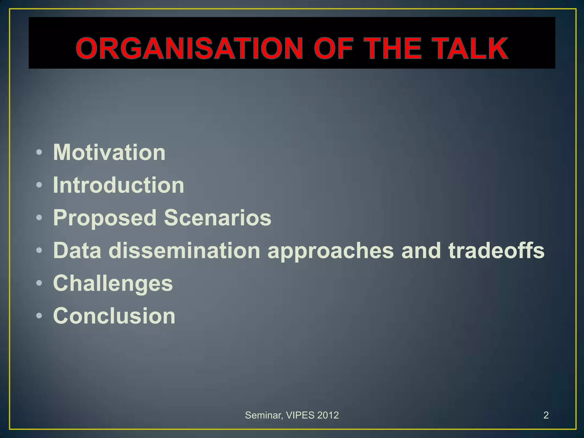 • Motivation
• Introduction
• Proposed Scenarios
• Data dissemination approaches and tradeoffs
• Challenges
• Conclusion
Seminar, VIPES 2012 2
 