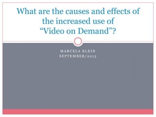 M A R C E L A K L E I N
S E P T E M B E R / 2 0 1 3
What are the causes and effects of
the increased use of
“Video on Demand”?
 