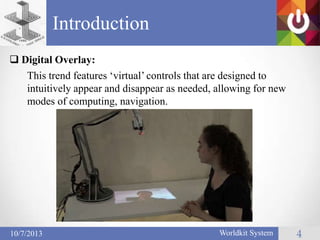 Introduction
Worldkit System 4
This trend features ‗virtual‘ controls that are designed to
intuitively appear and disappear as needed, allowing for new
modes of computing, navigation.
 Digital Overlay:
10/7/2013
 