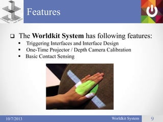 Features
Worldkit System 910/7/2013
 The Worldkit System has following features:
 Triggering Interfaces and Interface Design
 One-Time Projector / Depth Camera Calibration
 Basic Contact Sensing
 