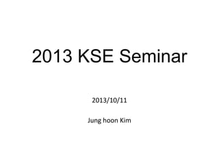 2013 KSE Seminar
2013/10/11
Jung hoon Kim

 