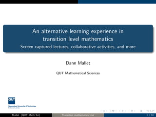 An alternative learning experience in
transition level mathematics
Screen captured lectures, collaborative activities, and more

Dann Mallet
QUT Mathematical Sciences

Mallet (QUT Math Sci)

Transition mathematics trial

1 / 32

 