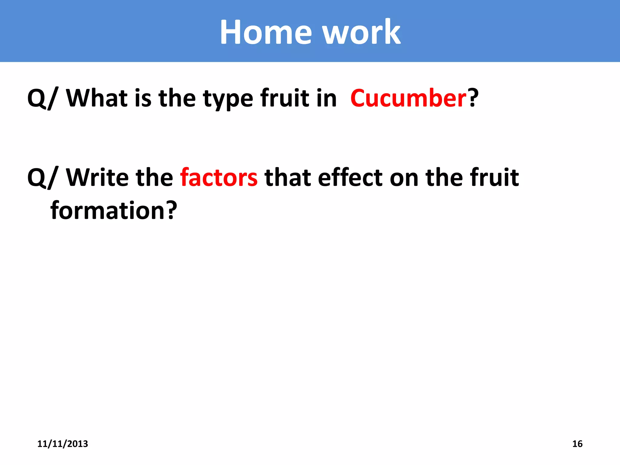 Home work
Q/ What is the type fruit in Cucumber?

Q/ Write the factors that effect on the fruit
formation?

11/11/2013

16

 
