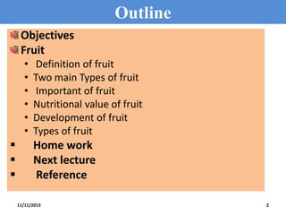 Outline
Objectives
Fruit
•
•
•
•
•
•





Definition of fruit
Two main Types of fruit
Important of fruit
Nutritional value of fruit
Development of fruit
Types of fruit

Home work
Next lecture
Reference
11/11/2013

2

 