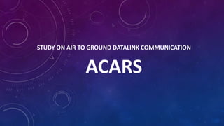 STUDY ON AIR TO GROUND DATALINK COMMUNICATION

ACARS

 