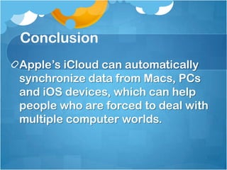 Conclusion
Apple’s iCloud can automatically
synchronize data from Macs, PCs
and iOS devices, which can help
people who are forced to deal with
multiple computer worlds.

 