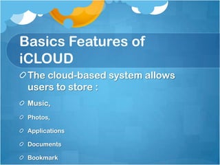 Basics Features of
iCLOUD
The cloud-based system allows
users to store :
Music,
Photos,

Applications
Documents
Bookmark

 