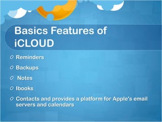 Basics Features of
iCLOUD
Reminders
Backups
Notes

Ibooks
Contacts and provides a platform for Apple's email
servers and calendars

 
