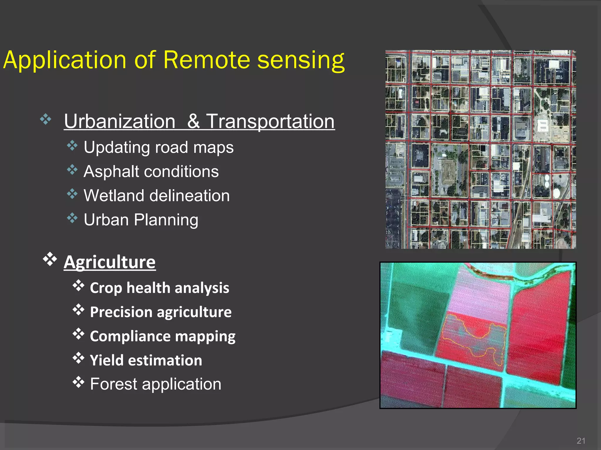 Application of Remote sensing


Urbanization & Transportation
 Updating road maps
 Asphalt conditions
 Wetland delineation
 Urban Planning

 Agriculture
 Crop health analysis
 Precision agriculture
 Compliance mapping
 Yield estimation
 Forest application

21

 