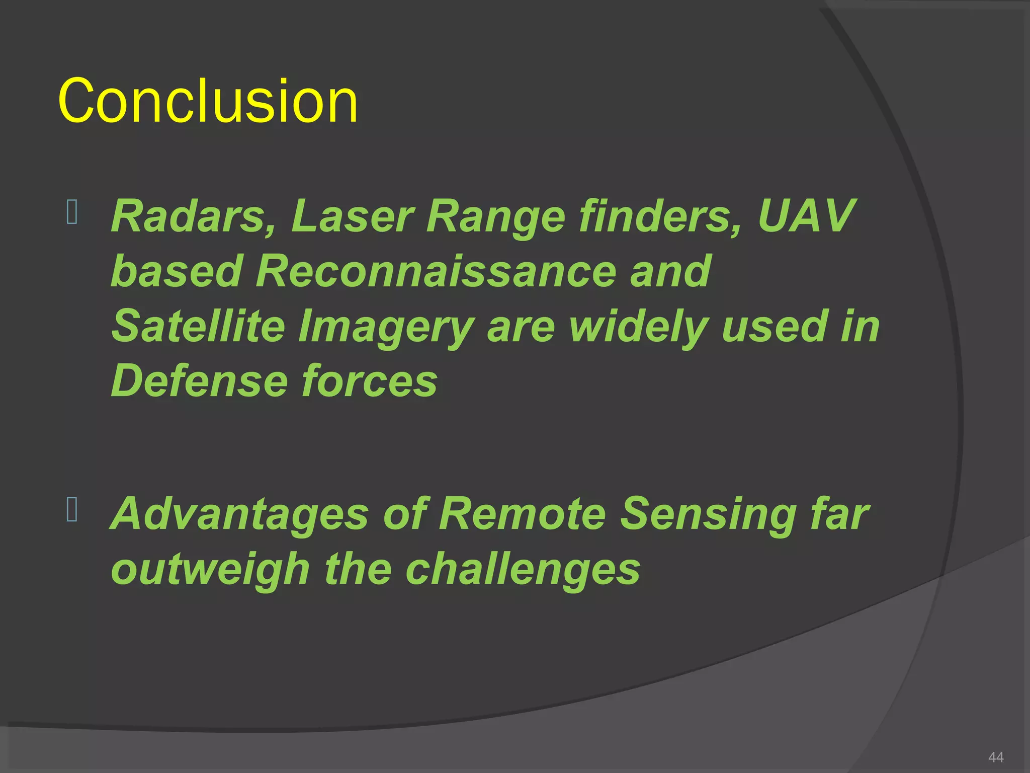 Conclusion


Radars, Laser Range finders, UAV
based Reconnaissance and
Satellite Imagery are widely used in
Defense forces



Advantages of Remote Sensing far
outweigh the challenges

44

 