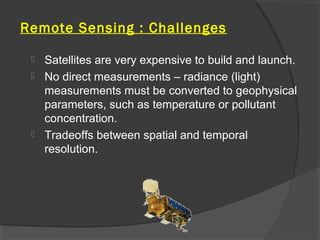 Remote Sensing : Challenges
Satellites are very expensive to build and launch.
 No direct measurements – radiance (light)...