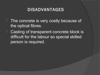 DISADVANTAGES



The concrete is very costly because of
the optical fibres.
Casting of transparent concrete block is
difficult for the labour so special skilled
person is required.

 