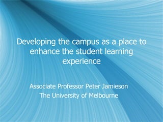 Developing the campus as a place to enhance the student learning experience Associate Professor Peter Jamieson The University of Melbourne 