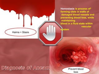Hemostasis is process of*
forming clots in walls of
damaged blood vessels and
preventing blood loss, while
maintaining
blood in a fluid state within
vascular
system
Haima + Stasis

Prevent blood
loss

 