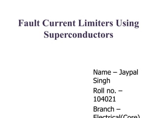 Fault Current Limiters Using
Superconductors

Name – Jaypal
Singh
Roll no. –
104021
Branch –

 